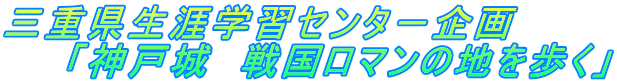 三重県生涯学習センタ－企画 　　「神戸城　戦国ロマンの地を歩く」