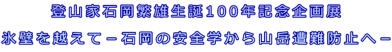 登山家石岡繁雄生誕100年記念企画展 氷壁を越えて－石岡の安全学から山岳遭難防止へ－